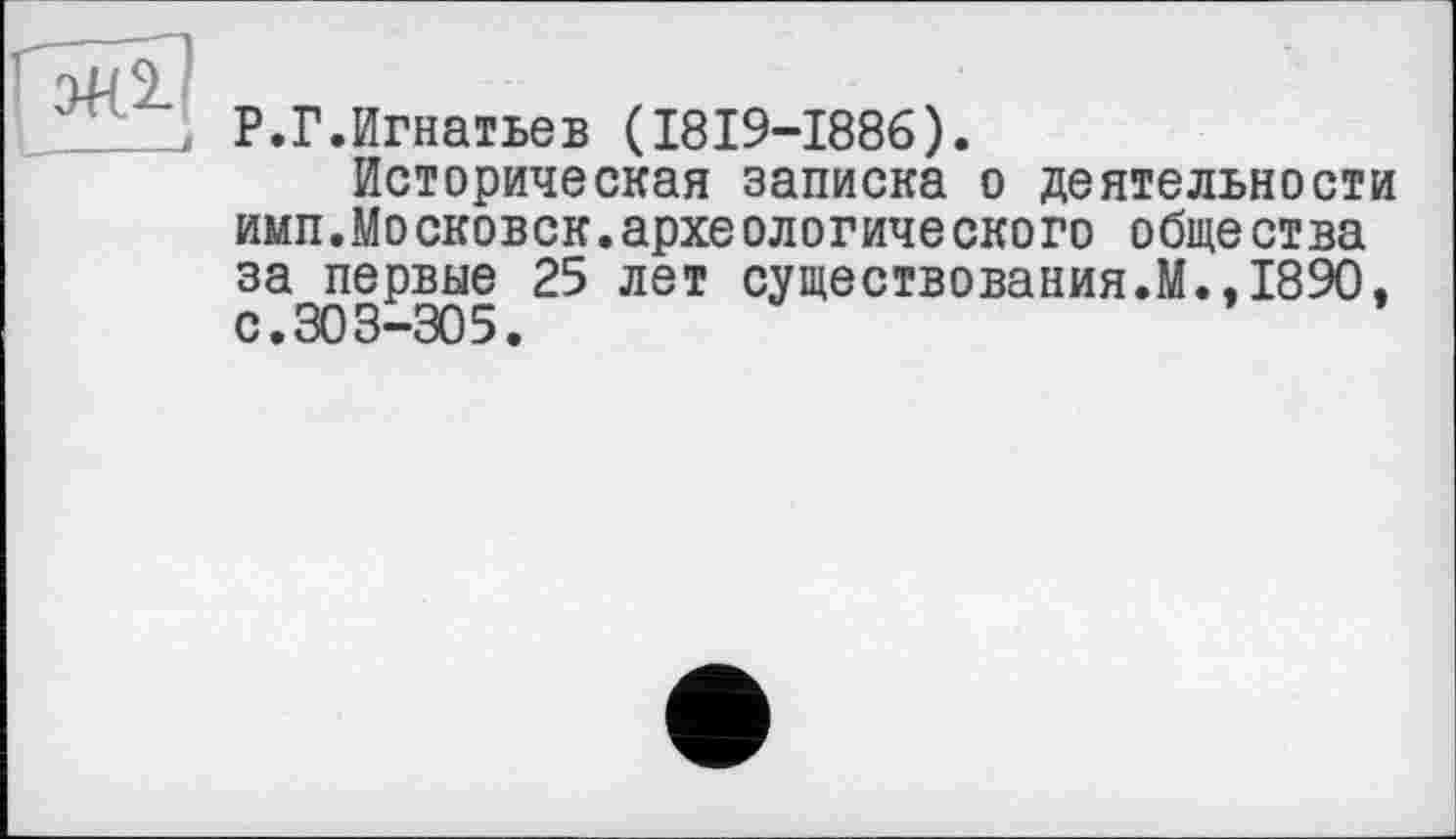 ﻿Р.Г.Игнатьев (I8I9-I886).
Историческая записка о деятельности импЛосковск. археологического общества за первые 25 лет существования Л.. 1890. с.303-305.